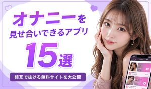 オナニーを見せ合いできるアプリ最強ランキング15選！素人女子と無料で極上の相互オナニー