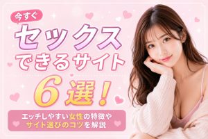 今すぐセックスできるサイト6選！エッチしやすい女性の特徴やサイト選びのコツを解説